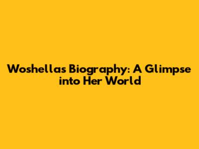 Woshella's Biography: A Glimpse into Her World