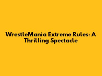 WrestleMania Extreme Rules: A Thrilling Spectacle