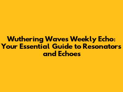Wuthering Waves Weekly Echo: Your Essential Guide to Resonators and Echoes