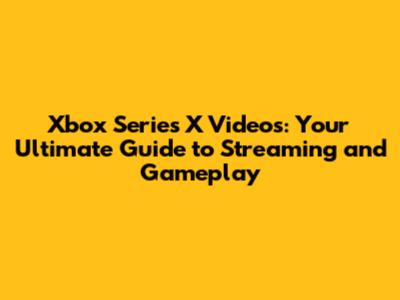 Xbox Series X Videos: Your Ultimate Guide to Streaming and Gameplay