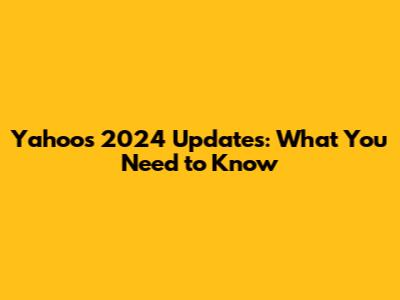 Yahoo's 2024 Updates: What You Need to Know