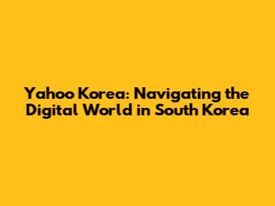 Yahoo Korea: Navigating the Digital World in South Korea