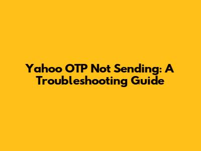Yahoo OTP Not Sending: A Troubleshooting Guide