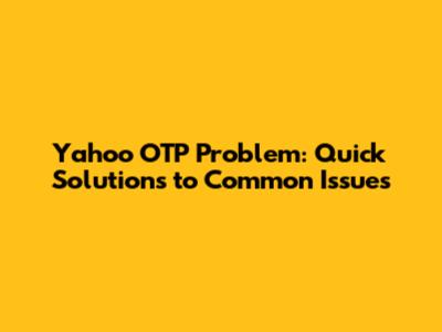 Yahoo OTP Problem: Quick Solutions to Common Issues