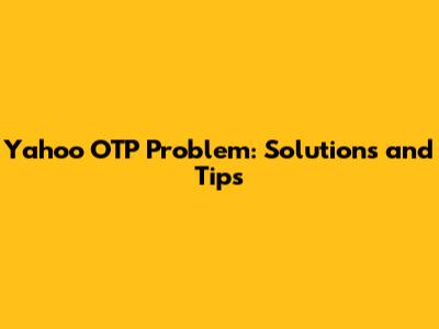 Yahoo OTP Problem: Solutions and Tips