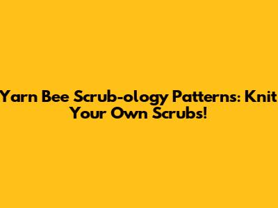 Yarn Bee Scrub-ology Patterns: Knit Your Own Scrubs!