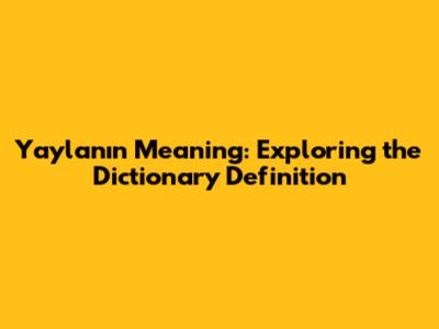 Yaylanın Meaning: Exploring the Dictionary Definition