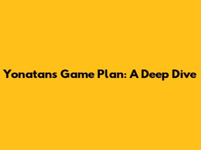 Yonatan's Game Plan: A Deep Dive