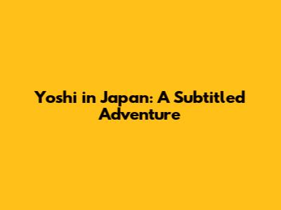 Yoshi in Japan: A Subtitled Adventure