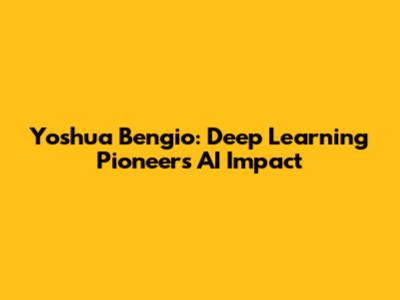 Yoshua Bengio: Deep Learning Pioneer's AI Impact