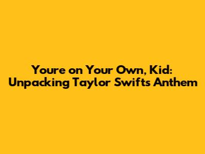 You're on Your Own, Kid: Unpacking Taylor Swift's Anthem