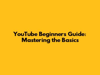 YouTube Beginners Guide: Mastering the Basics