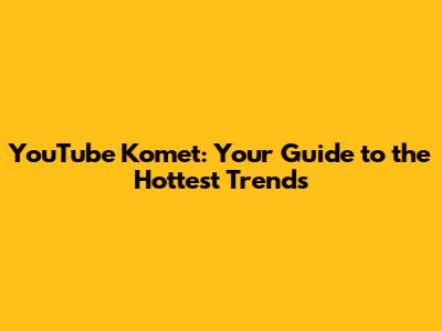 YouTube Komet: Your Guide to the Hottest Trends