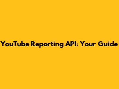 YouTube Reporting API: Your Guide
