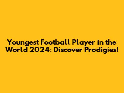 Youngest Football Player in the World 2024: Discover Prodigies!