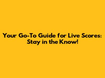 Your Go-To Guide for Live Scores: Stay in the Know!