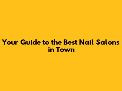 Your Guide to the Best Nail Salons in Town