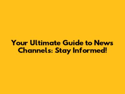 Your Ultimate Guide to News Channels: Stay Informed!
