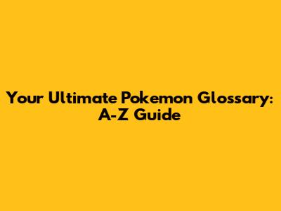 Your Ultimate Pokemon Glossary: A-Z Guide