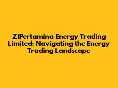 ZIPertamina Energy Trading Limited: Navigating the Energy Trading Landscape