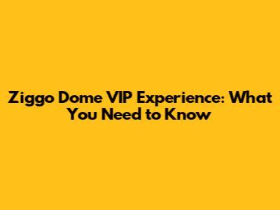 Ziggo Dome VIP Experience: What You Need to Know