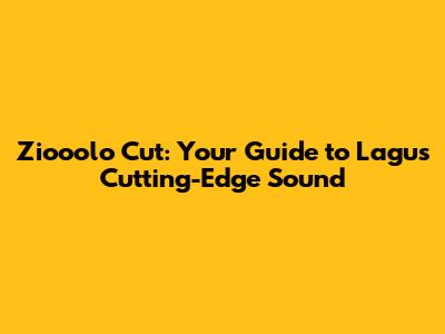 Ziooolo Cut: Your Guide to Lagu's Cutting-Edge Sound