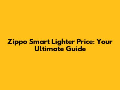 Zippo Smart Lighter Price: Your Ultimate Guide