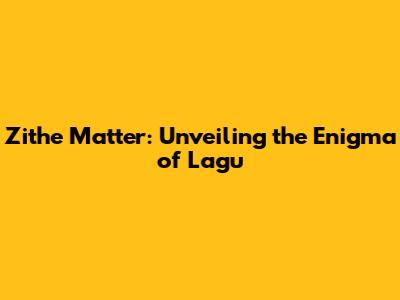 Zithe Matter: Unveiling the Enigma of Lagu