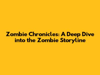 Zombie Chronicles: A Deep Dive into the Zombie Storyline