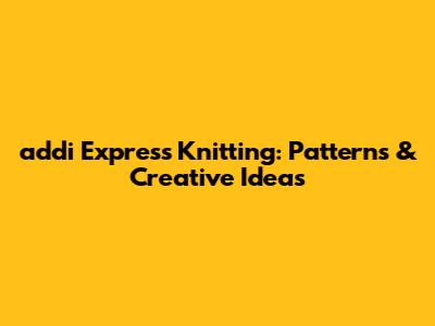 addi Express Knitting: Patterns & Creative Ideas