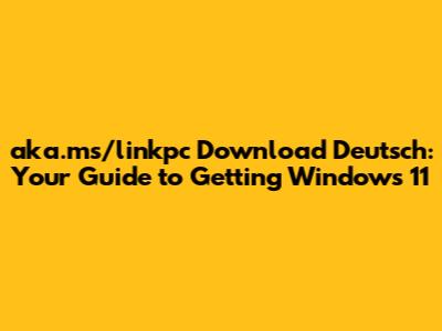 aka.ms/linkpc Download Deutsch: Your Guide to Getting Windows 11