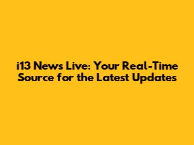 i13 News Live: Your Real-Time Source for the Latest Updates