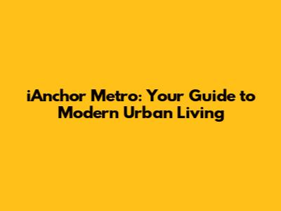 iAnchor Metro: Your Guide to Modern Urban Living
