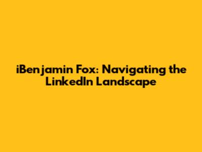 iBenjamin Fox: Navigating the LinkedIn Landscape