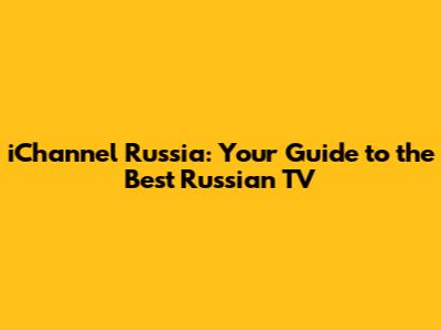 iChannel Russia: Your Guide to the Best Russian TV