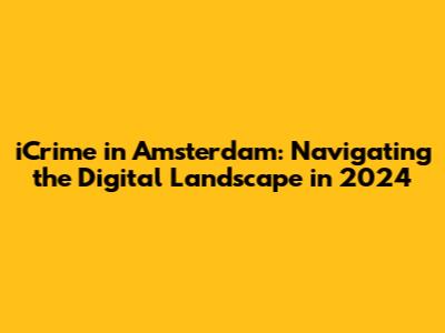 iCrime in Amsterdam: Navigating the Digital Landscape in 2024
