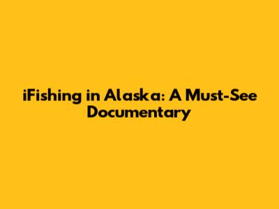 iFishing in Alaska: A Must-See Documentary