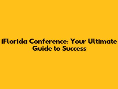 iFlorida Conference: Your Ultimate Guide to Success