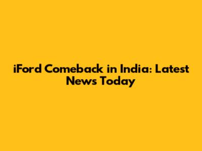 iFord Comeback in India: Latest News Today