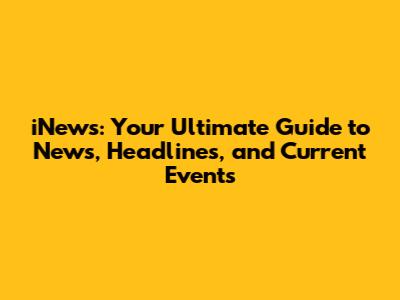 iNews: Your Ultimate Guide to News, Headlines, and Current Events