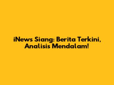 iNews Siang: Berita Terkini, Analisis Mendalam!