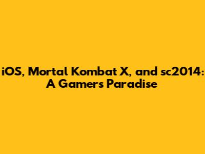 iOS, Mortal Kombat X, and sc2014: A Gamer's Paradise