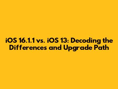 iOS 16.1.1 vs. iOS 13: Decoding the Differences and Upgrade Path