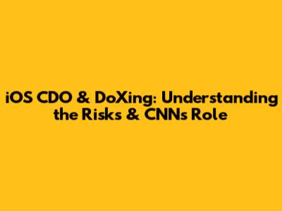 iOS CDO & DoXing: Understanding the Risks & CNN's Role