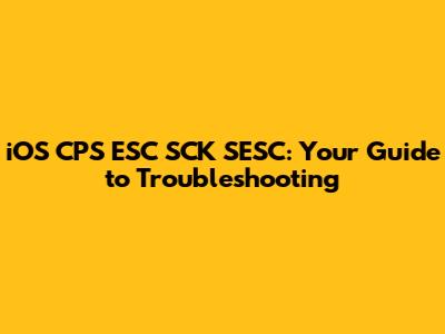 iOS CPS ESC SCK SESC: Your Guide to Troubleshooting