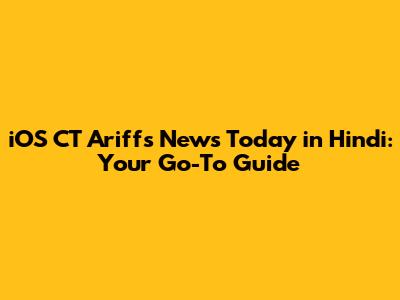 iOS CT Ariffs News Today in Hindi: Your Go-To Guide