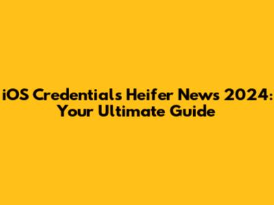 iOS Credentials Heifer News 2024: Your Ultimate Guide