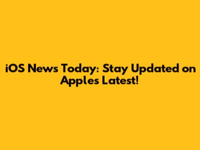 iOS News Today: Stay Updated on Apple's Latest!