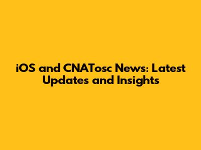 iOS and CNATosc News: Latest Updates and Insights