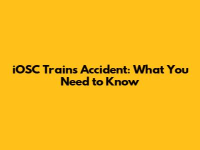 iOSC Trains Accident: What You Need to Know